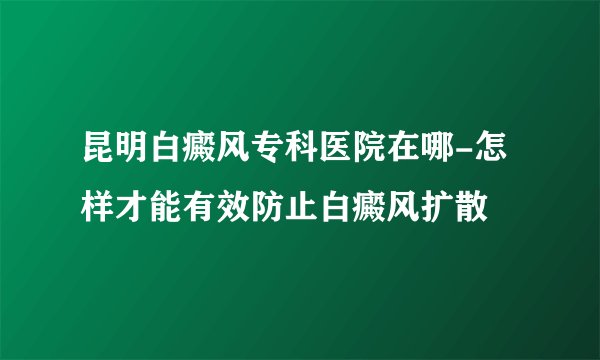 昆明白癜风专科医院在哪-怎样才能有效防止白癜风扩散