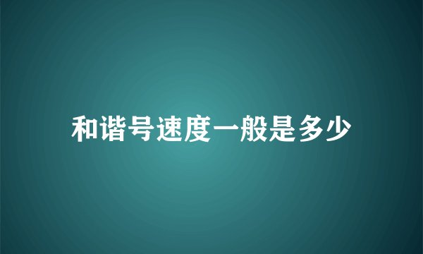 和谐号速度一般是多少