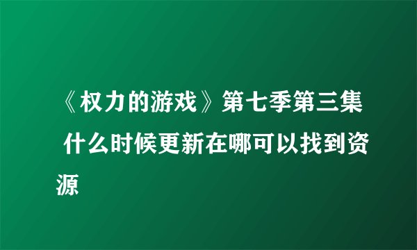 《权力的游戏》第七季第三集 什么时候更新在哪可以找到资源
