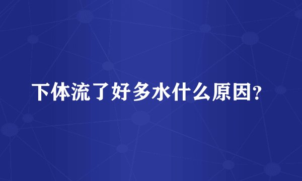 下体流了好多水什么原因？