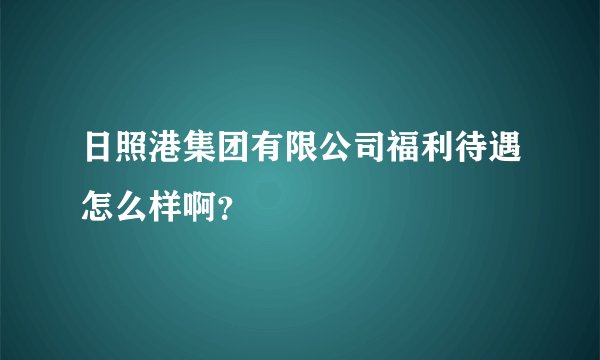 日照港集团有限公司福利待遇怎么样啊？