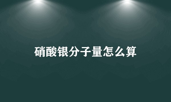 硝酸银分子量怎么算