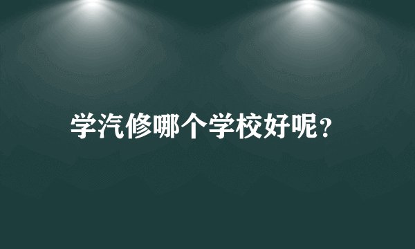 学汽修哪个学校好呢？
