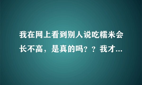 我在网上看到别人说吃糯米会长不高，是真的吗？？我才...