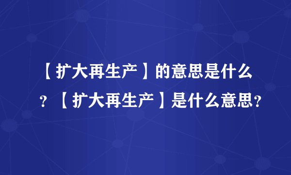 【扩大再生产】的意思是什么？【扩大再生产】是什么意思？