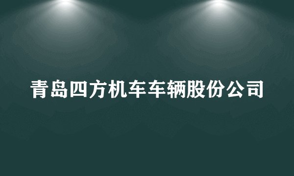 青岛四方机车车辆股份公司
