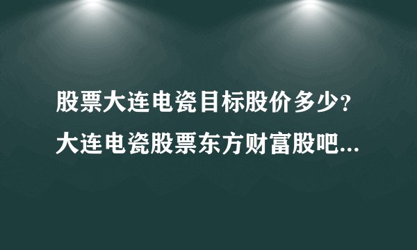 股票大连电瓷目标股价多少？大连电瓷股票东方财富股吧？大连电瓷股票2021分红日期？