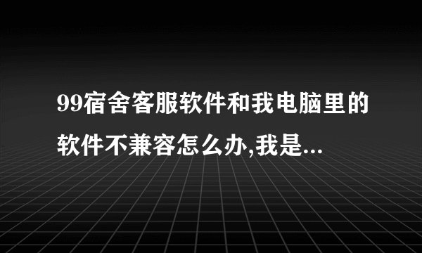 99宿舍客服软件和我电脑里的软件不兼容怎么办,我是win7的电脑