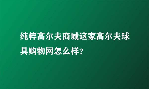 纯粹高尔夫商城这家高尔夫球具购物网怎么样？