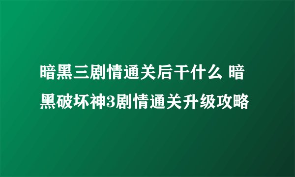 暗黑三剧情通关后干什么 暗黑破坏神3剧情通关升级攻略
