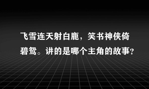 飞雪连天射白鹿，笑书神侠倚碧鸳。讲的是哪个主角的故事？