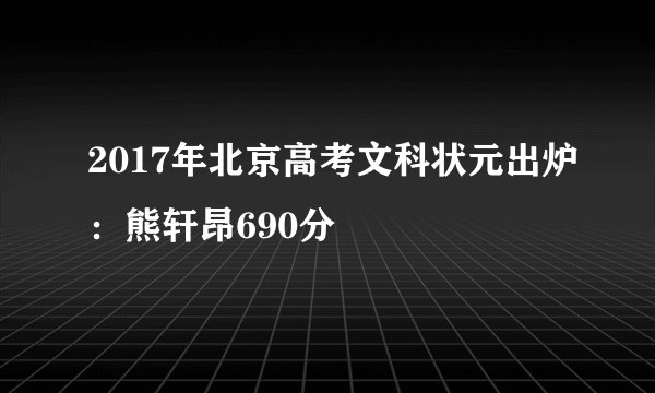 2017年北京高考文科状元出炉：熊轩昂690分