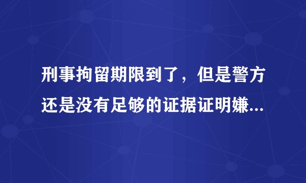 刑事拘留期限到了，但是警方还是没有足够的证据证明嫌疑人有犯罪事实，那么接下来司法机关应该怎么处理嫌疑人？案情比较重大