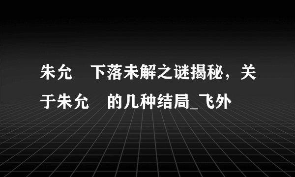 朱允炆下落未解之谜揭秘，关于朱允炆的几种结局_飞外