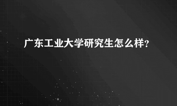 广东工业大学研究生怎么样？