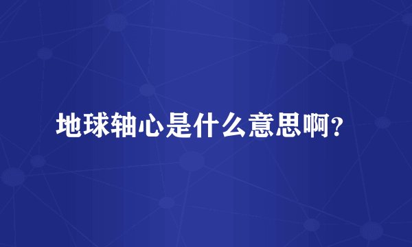 地球轴心是什么意思啊？