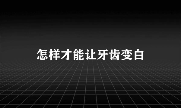 怎样才能让牙齿变白