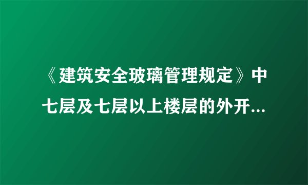《建筑安全玻璃管理规定》中七层及七层以上楼层的外开窗玻璃必须用钢化