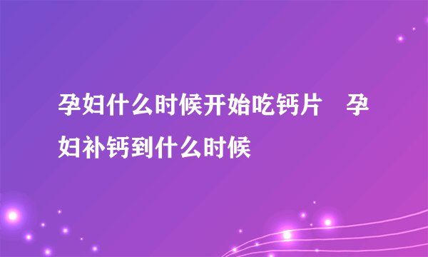 孕妇什么时候开始吃钙片   孕妇补钙到什么时候