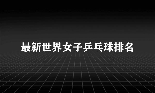 最新世界女子乒乓球排名