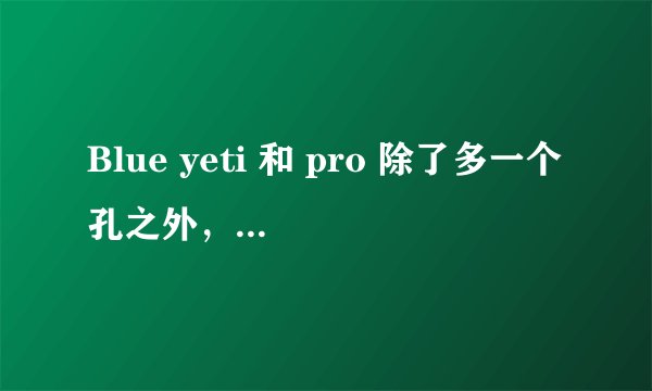 Blue yeti 和 pro 除了多一个孔之外，性能上有什么区别？