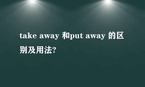 take away 和put away 的区别及用法?