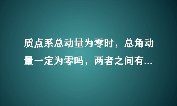 质点系总动量为零时，总角动量一定为零吗，两者之间有什么关系？？