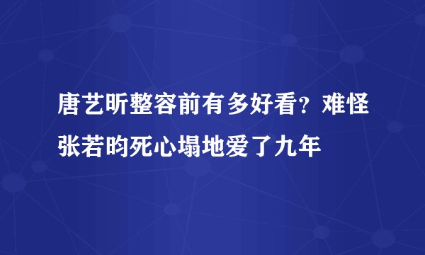 唐艺昕整容前有多好看？难怪张若昀死心塌地爱了九年
