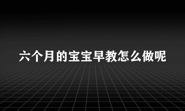 六个月的宝宝早教怎么做呢
