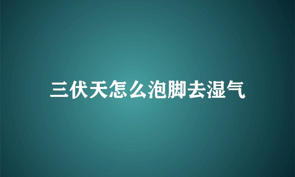 三伏天怎么泡脚去湿气