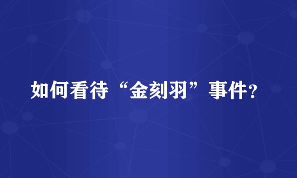 如何看待“金刻羽”事件？