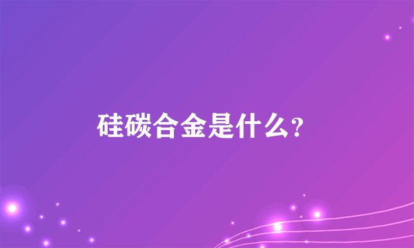 硅碳合金是什么？