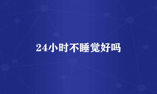 24小时不睡觉好吗