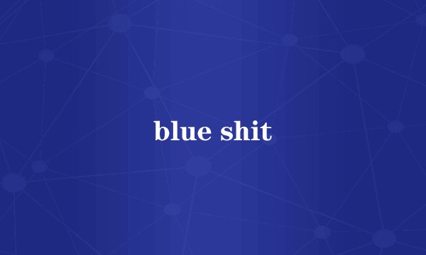 blue shit