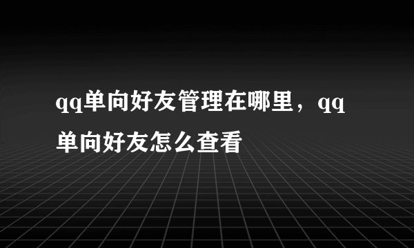qq单向好友管理在哪里，qq单向好友怎么查看
