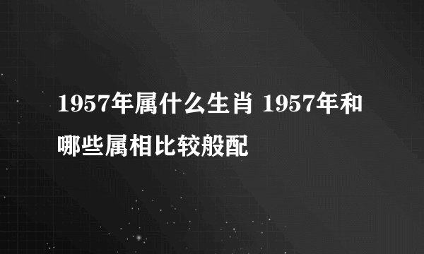 1957年属什么生肖 1957年和哪些属相比较般配