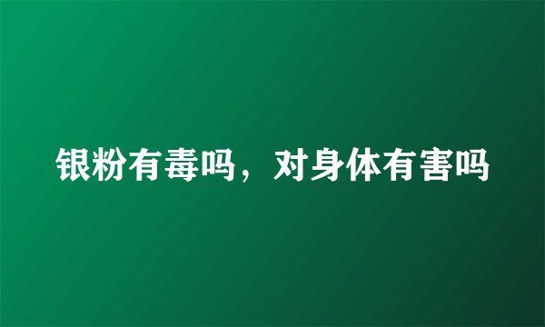 银粉有毒吗，对身体有害吗