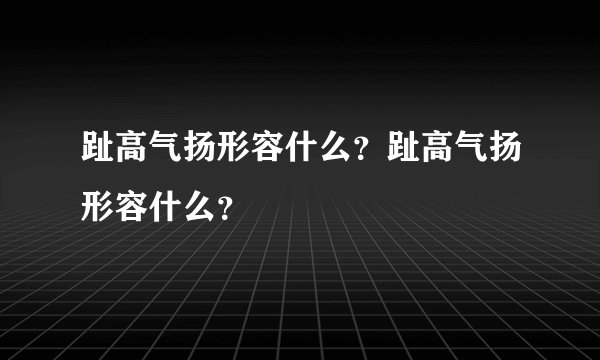 趾高气扬形容什么？趾高气扬形容什么？