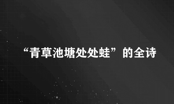 “青草池塘处处蛙”的全诗