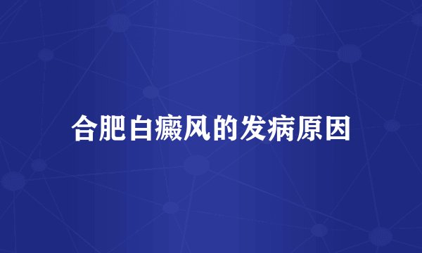 合肥白癜风的发病原因