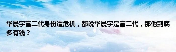华晨宇富二代身份遭危机，都说华晨宇是富二代，那他到底多有钱？