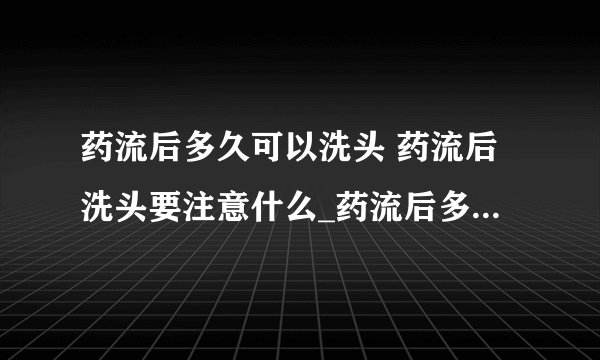 药流后多久可以洗头 药流后洗头要注意什么_药流后多久才可以洗头