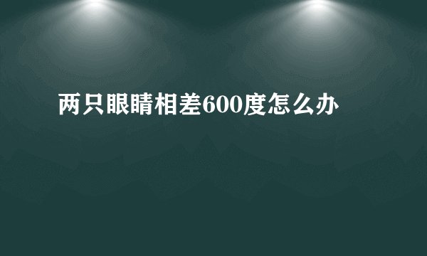 两只眼睛相差600度怎么办