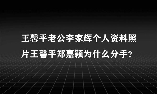 王馨平老公李家辉个人资料照片王馨平郑嘉颖为什么分手？