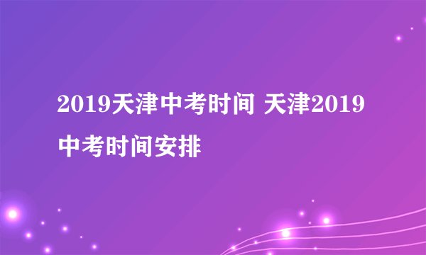 2019天津中考时间 天津2019中考时间安排