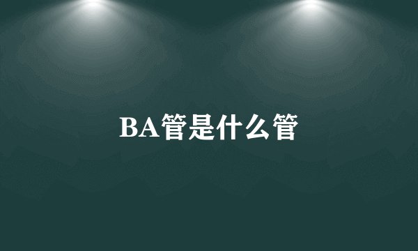 BA管是什么管