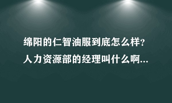 绵阳的仁智油服到底怎么样？人力资源部的经理叫什么啊？怎么联系，谢谢