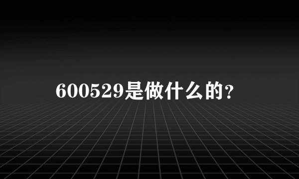600529是做什么的？
