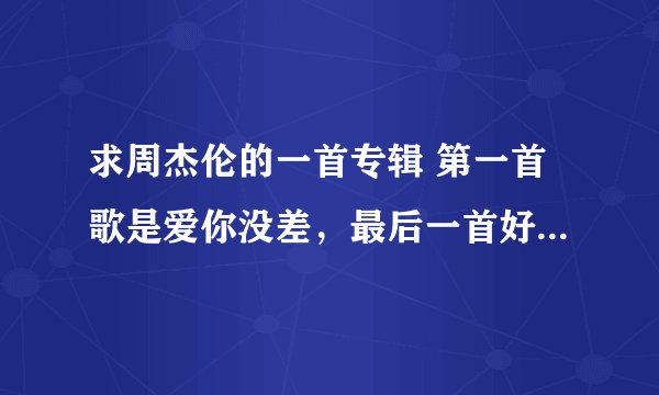 求周杰伦的一首专辑 第一首歌是爱你没差，最后一首好像叫什么水手。求大神打出所以歌名以及歌词~~拜托