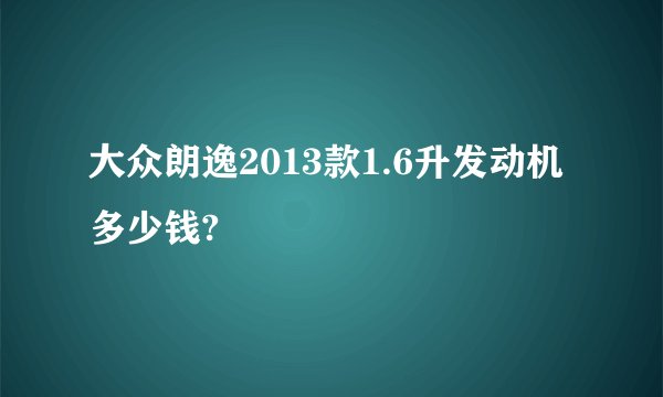 大众朗逸2013款1.6升发动机多少钱?